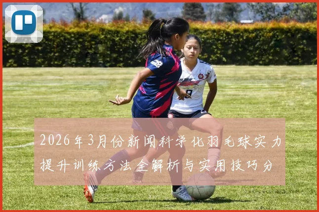 2026年3月份新闻科学化羽毛球实力提升训练方法全解析与实用技巧分享