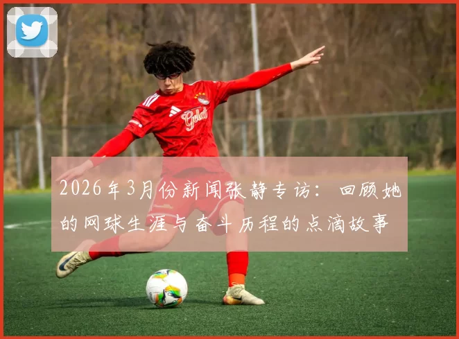 2026年3月份新闻张静专访：回顾她的网球生涯与奋斗历程的点滴故事