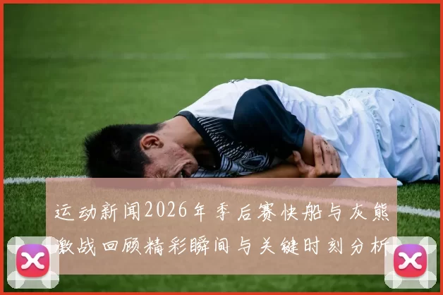 运动新闻2026年季后赛快船与灰熊激战回顾精彩瞬间与关键时刻分析