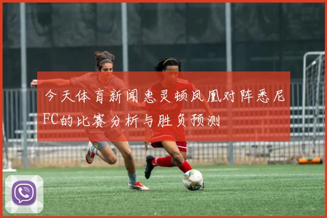 今天体育新闻惠灵顿凤凰对阵悉尼FC的比赛分析与胜负预测