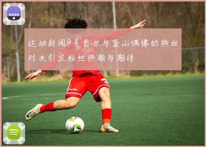 运动新闻9号首尔与釜山偶像的热血对决引发粉丝热潮与期待