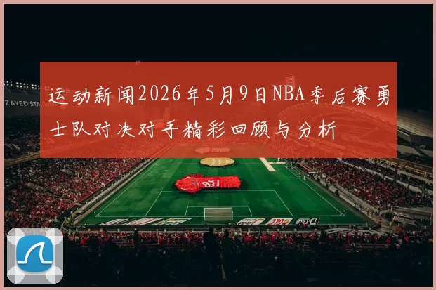 运动新闻2026年5月9日NBA季后赛勇士队对决对手精彩回顾与分析